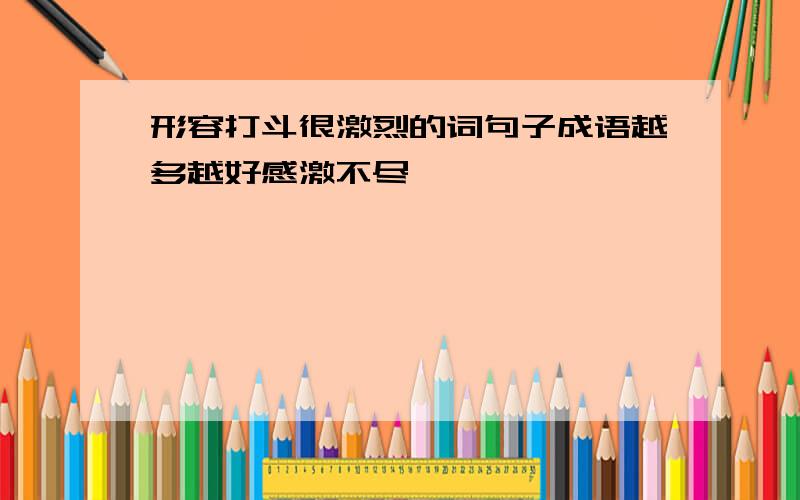 形容打斗很激烈的词句子成语越多越好感激不尽