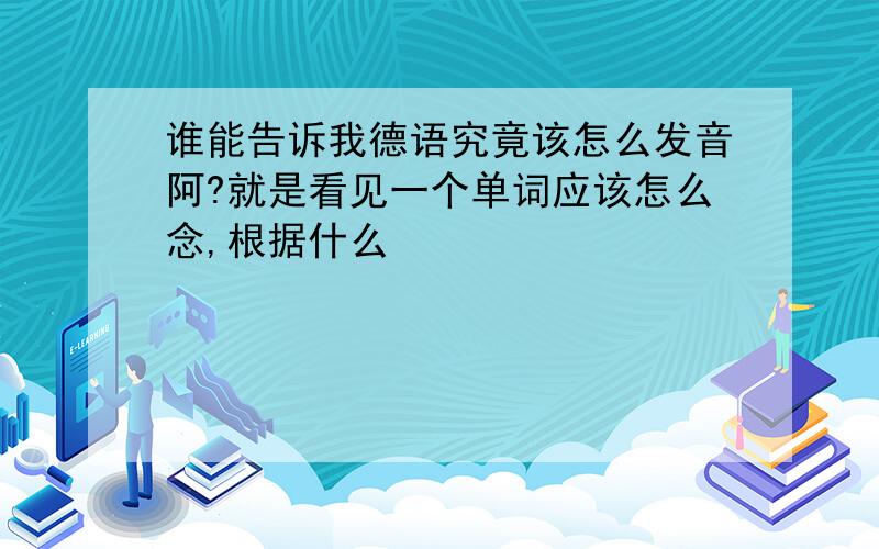 谁能告诉我德语究竟该怎么发音阿?就是看见一个单词应该怎么念,根据什么