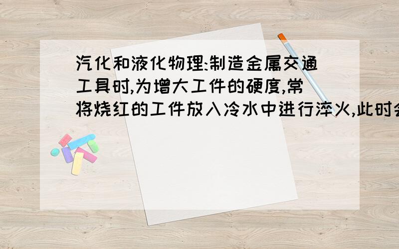 汽化和液化物理:制造金属交通工具时,为增大工件的硬度,常将烧红的工件放入冷水中进行淬火,此时会发