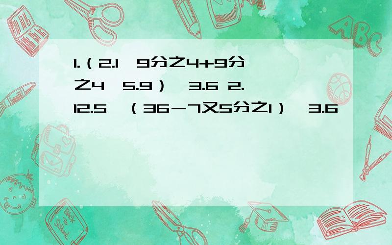 1.（2.1×9分之4+9分之4×5.9）÷3.6 2.12.5×（36－7又5分之1）÷3.6