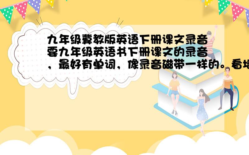 九年级冀教版英语下册课文录音要九年级英语书下册课文的录音，最好有单词，像录音磁带一样的。看墙清楚是冀教版！