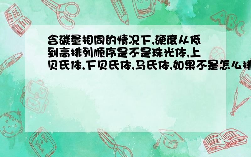 含碳量相同的情况下,硬度从低到高排列顺序是不是珠光体,上贝氏体,下贝氏体,马氏体,如果不是怎么排列?