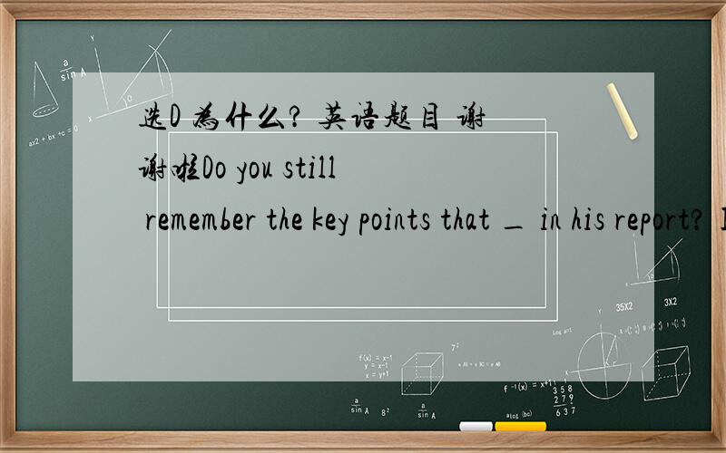 选D 为什么? 英语题目 谢谢啦Do you still remember the key points that _ in his report? I don’t remember them all. A. referred to B. were referred C. he was referred to D were referred to