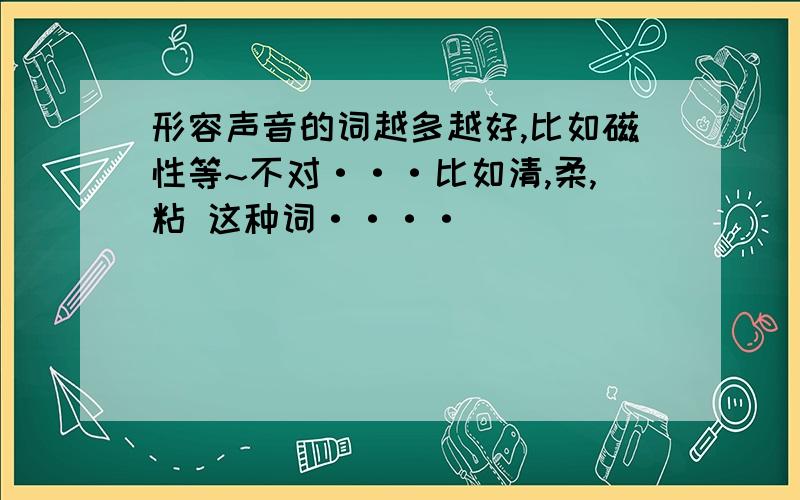 形容声音的词越多越好,比如磁性等~不对···比如清,柔,粘 这种词····