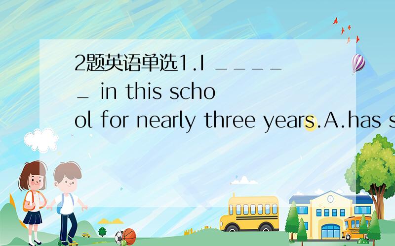 2题英语单选1.I _____ in this school for nearly three years.A.has studiedB.has been studiedC.have studiedD.had studied2.The number of students ______ growing up.And a large number of students _______ hard than before.A.are,studyB.are,studiesC.is,