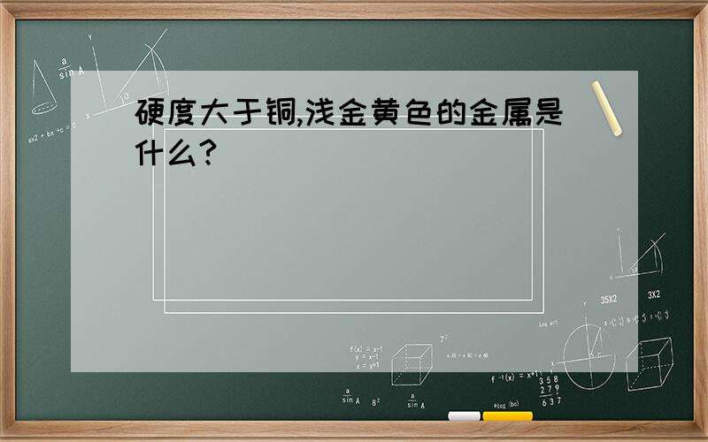 硬度大于铜,浅金黄色的金属是什么?