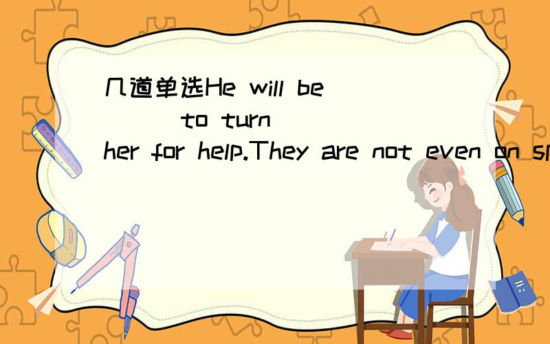 几道单选He will be __ to turn __her for help.They are not even on speaking terms.A.the last; B.the last person;to C.a last person;on D.the last person;on为什么不选A呢?不好意思 A选项少了一个to