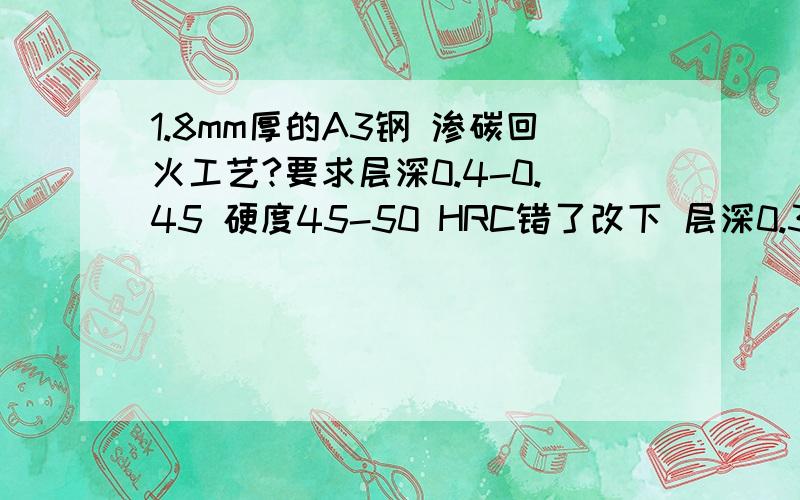 1.8mm厚的A3钢 渗碳回火工艺?要求层深0.4-0.45 硬度45-50 HRC错了改下 层深0.38-0.4mm 硬度45-50HRC