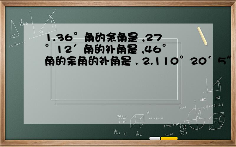 1.36°角的余角是 ,27°12′角的补角是 ,46°角的余角的补角是 . 2.110°20′5″+23°22′（要过程）98°-12°26′56″X4（要过程）