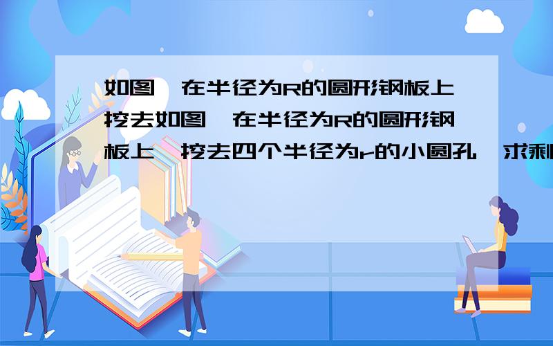 如图,在半径为R的圆形钢板上挖去如图,在半径为R的圆形钢板上,挖去四个半径为r的小圆孔,求剩余部分的面积S 当R=7.2,r=1.4时,计算S的值 （圆周率取3.14）我要因式分解以后在求值