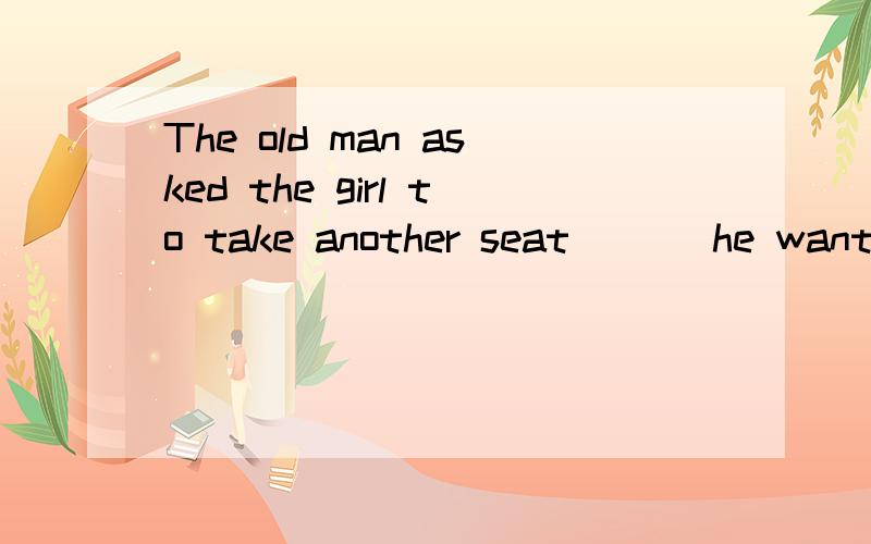 The old man asked the girl to take another seat （ ） he wanted to sit next to his wife.A.because B.so that C.so选哪个,为什么?、、这么多人选A，该题为2011成都中考英语选择题34题，答案上却是B、