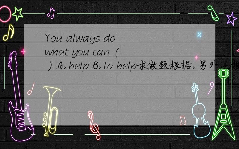 You always do what you can ( ) .A,help B,to help求做题根据,另外还想问一下 what you can 在句中作什么成份．