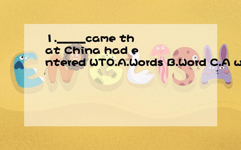 1._____came that China had entered WTO.A.Words B.Word C.A word D.The word 2.A:How many books did you buy yesterday?B:_______A.Nothing B.Not at all C.None D.Neither3.They have ____ coffee ____ apple juice for sale.A.no...or no B.no...and no C.no...and