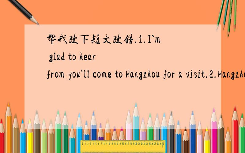 帮我改下短文改错.1.I`m glad to hear from you'll come to Hangzhou for a visit.2.Hangzhou is beautiful city on coast of China,by3.the Qiantang River.It is said Marco Polo,a well-known4.Italian traveler once visited Hangzhou,but was struck by it