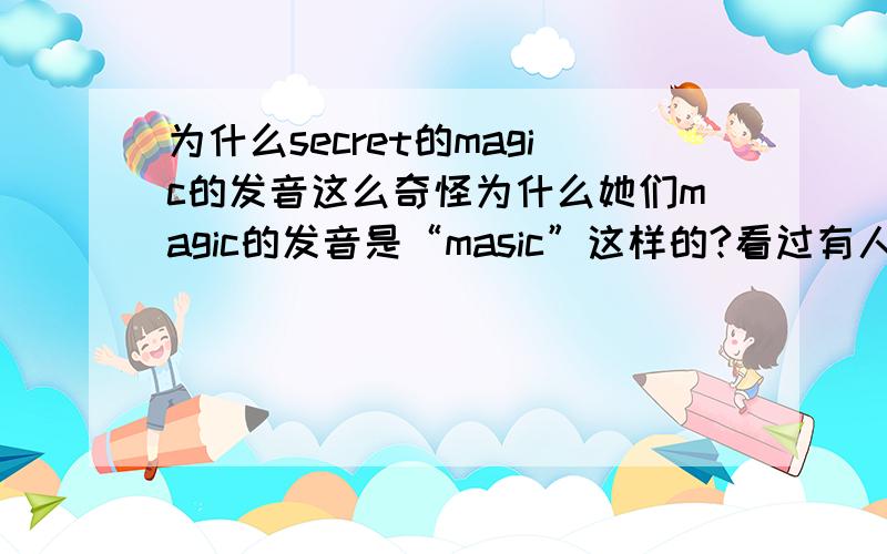 为什么secret的magic的发音这么奇怪为什么她们magic的发音是“masic”这样的?看过有人解释说masic有音乐的意思 说她们最后是magic和masic一起唱就是魔幻的音乐的意思.我就郁闷了,音乐不是“music