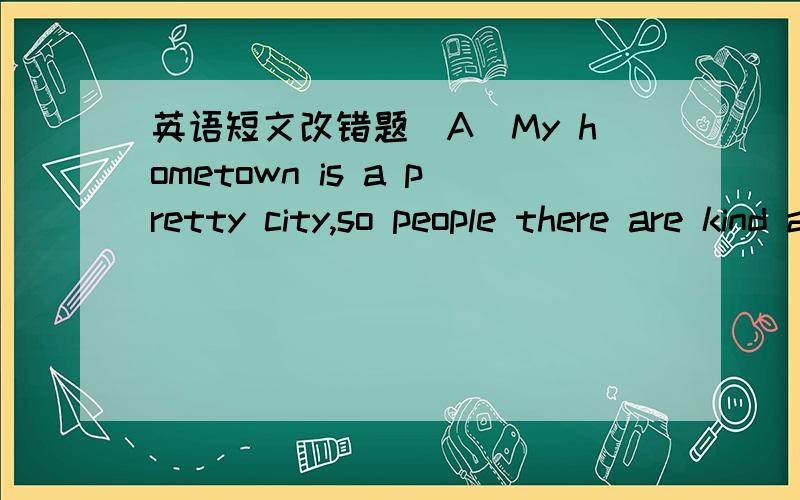 英语短文改错题（A）My hometown is a pretty city,so people there are kind and poilte.With coming of spring,grass and trees turn green,anf flowers grew in many colors.In summer,the sea under the blue skies is even more beautiful.After autumn a