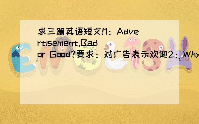 求三篇英语短文!1：Advertisement,Bad or Good?要求：对广告表示欢迎2：Why do People Travel?要求：提出对度假安排的建议3：Write a letter to one of your former classmates who is going to visit you during the week-long holid