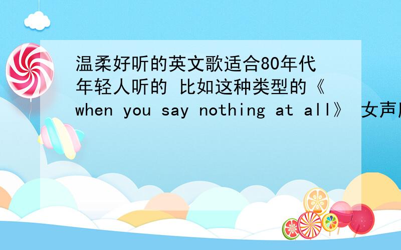 温柔好听的英文歌适合80年代年轻人听的 比如这种类型的《when you say nothing at all》 女声版.