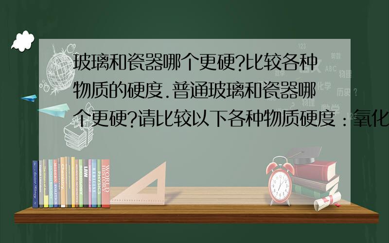 玻璃和瓷器哪个更硬?比较各种物质的硬度.普通玻璃和瓷器哪个更硬?请比较以下各种物质硬度：氧化铝、碳化硅、陶器、瓷器.回答时能多加其他的物质就多加,越多越好,但要准确.能说以下各