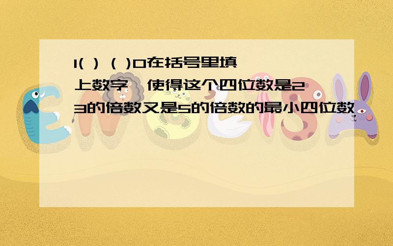 1( ) ( )0在括号里填上数字,使得这个四位数是2、3的倍数又是5的倍数的最小四位数