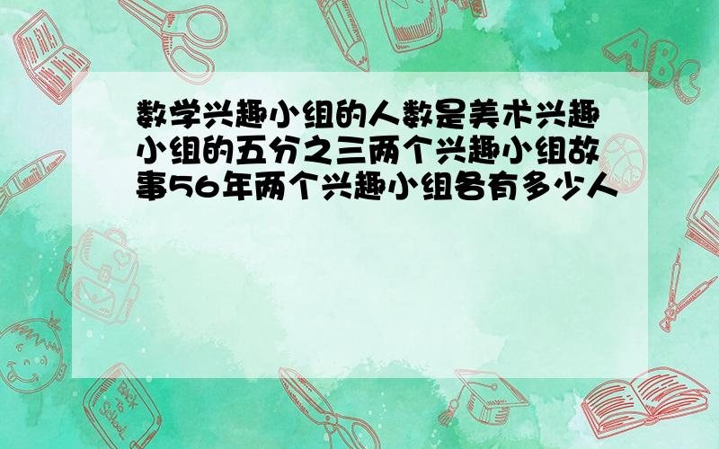 数学兴趣小组的人数是美术兴趣小组的五分之三两个兴趣小组故事56年两个兴趣小组各有多少人