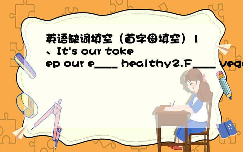 英语缺词填空（首字母填空）1、It's our tokeep our e____ healthy2.F____ vegetables are good for ourhealthy.3.If you don't know the word,you canlook it up in a d____