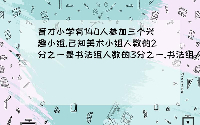 育才小学有140人参加三个兴趣小组.已知美术小组人数的2分之一是书法组人数的3分之一.书法组人数的4