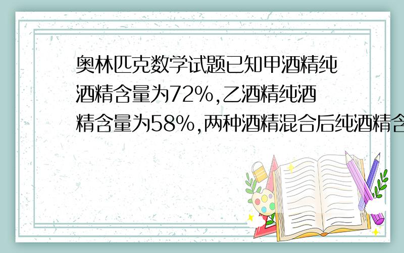 奥林匹克数学试题已知甲酒精纯酒精含量为72%,乙酒精纯酒精含量为58%,两种酒精混合后纯酒精含量为62%.如果每种酒精取的数量都比原来多15升,混合后纯酒精含量为63.25%,那么第一次混合时,甲