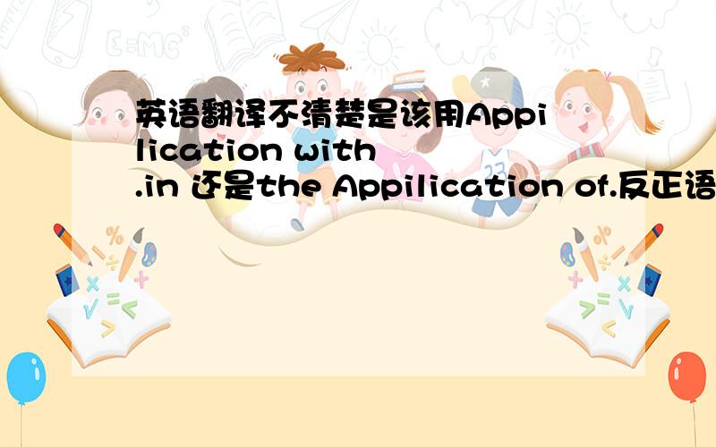 英语翻译不清楚是该用Appilication with .in 还是the Appilication of.反正语法通顺了就好,