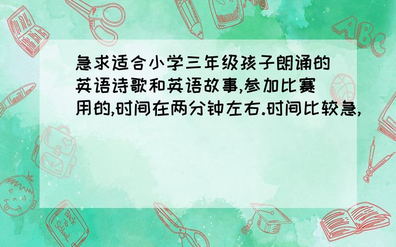 急求适合小学三年级孩子朗诵的英语诗歌和英语故事,参加比赛用的,时间在两分钟左右.时间比较急,