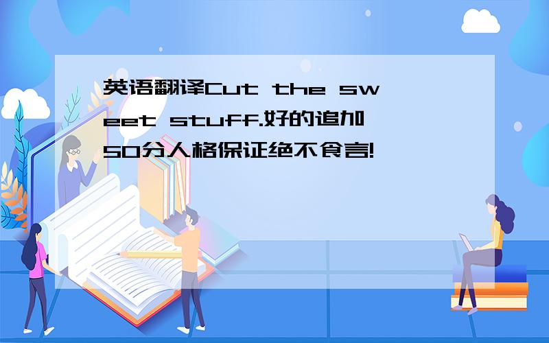 英语翻译Cut the sweet stuff.好的追加50分人格保证绝不食言!