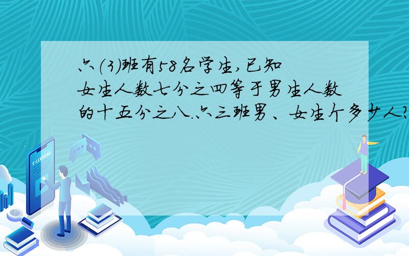 六（3）班有58名学生,已知女生人数七分之四等于男生人数的十五分之八.六三班男、女生个多少人?方程解（步骤标出来）