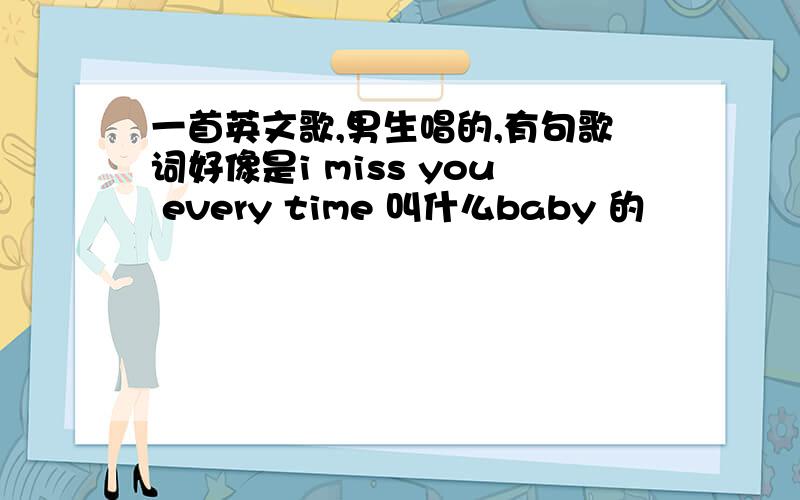 一首英文歌,男生唱的,有句歌词好像是i miss you every time 叫什么baby 的