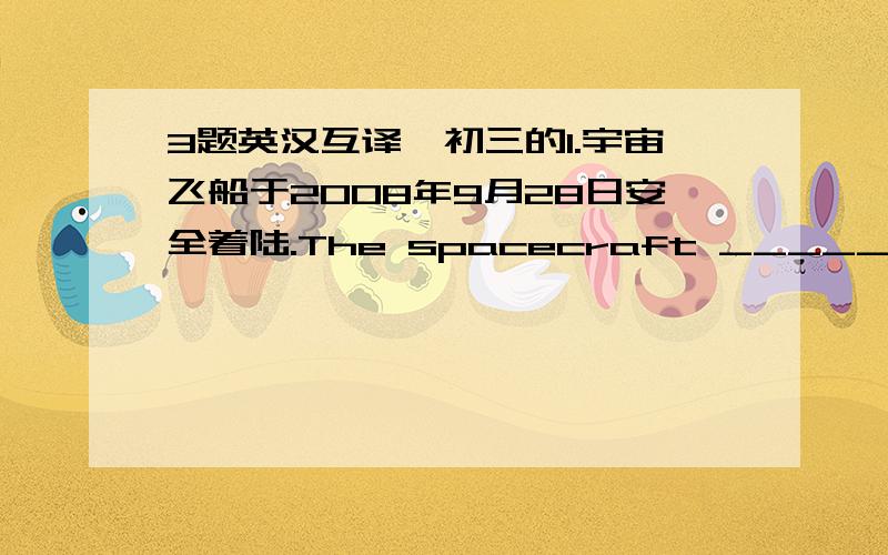 3题英汉互译,初三的1.宇宙飞船于2008年9月28日安全着陆.The spacecraft ______ _________ ________ September 28th,2008.2.你知道这位有着一千多个发明的美国著名发明家吗?Do you know the famous American ________ _______