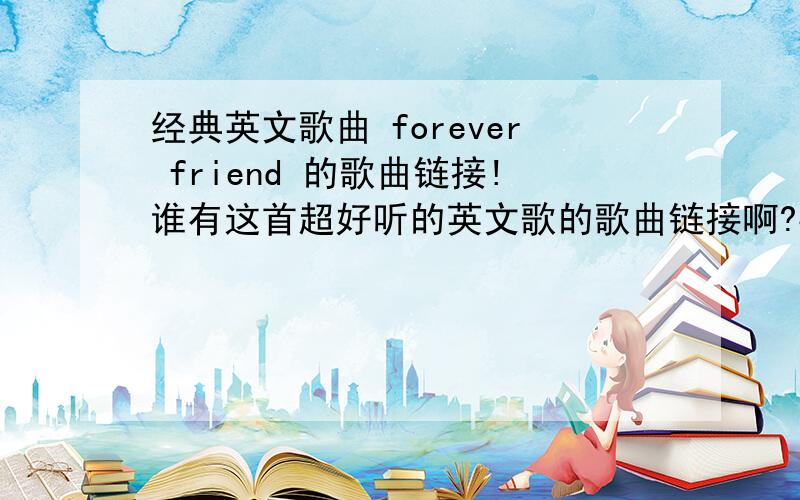 经典英文歌曲 forever friend 的歌曲链接!谁有这首超好听的英文歌的歌曲链接啊?要能用得起的!想要设为空间音乐!