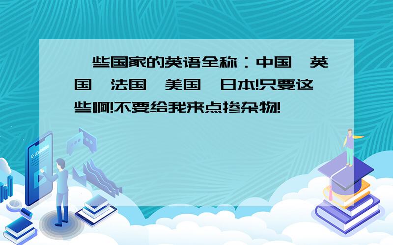 一些国家的英语全称：中国、英国、法国、美国、日本!只要这些啊!不要给我来点掺杂物!