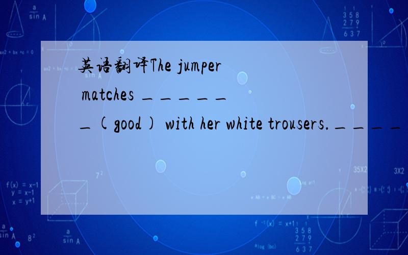 英语翻译The jumper matches ______(good) with her white trousers.__________________________(翻译)屋子里很暗,我可以开灯吗?____________________(翻译)这些外套是由棉花做成的.These coats ___________________(翻译)我妈妈每