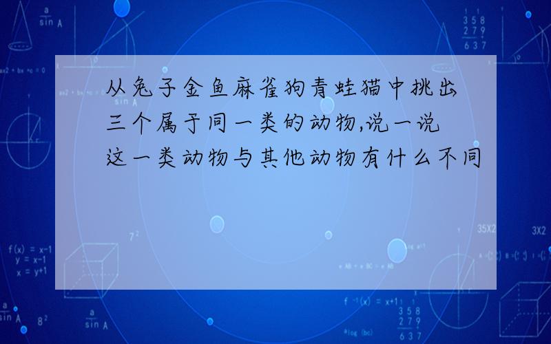 从兔子金鱼麻雀狗青蛙猫中挑出三个属于同一类的动物,说一说这一类动物与其他动物有什么不同