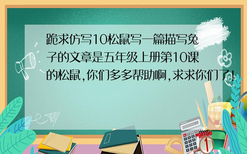 跪求仿写10松鼠写一篇描写兔子的文章是五年级上册第10课的松鼠,你们多多帮助啊,求求你们了!