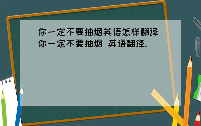 你一定不要抽烟英语怎样翻译 你一定不要抽烟 英语翻译.