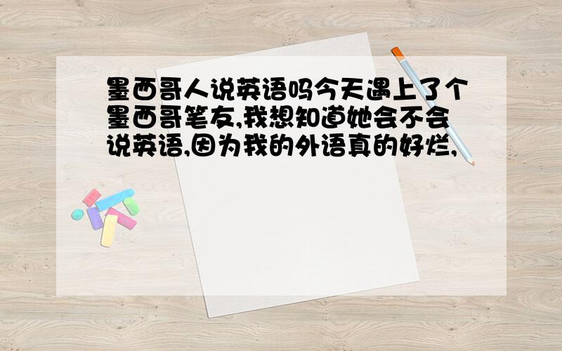 墨西哥人说英语吗今天遇上了个墨西哥笔友,我想知道她会不会说英语,因为我的外语真的好烂,