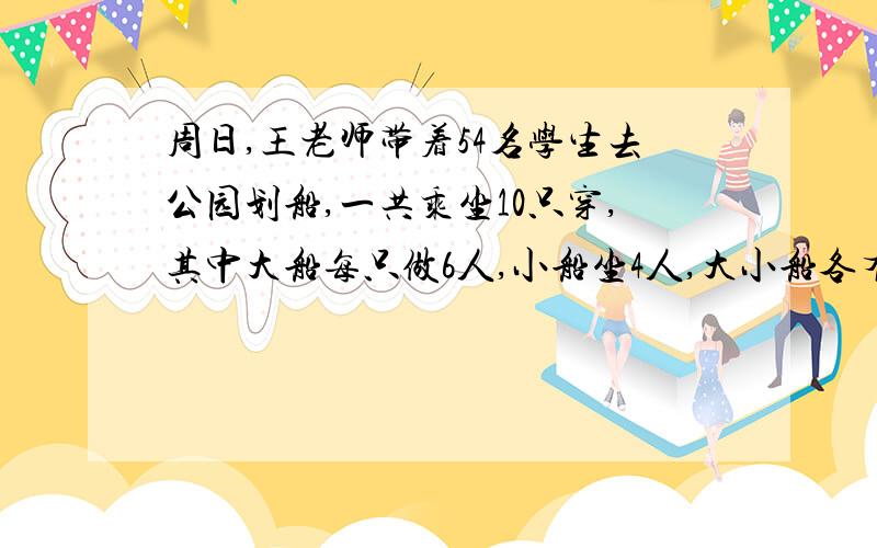 周日,王老师带着54名学生去公园划船,一共乘坐10只穿,其中大船每只做6人,小船坐4人,大小船各有多少只方程不要Y