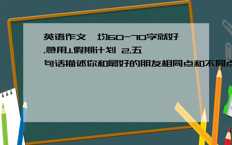 英语作文,均60~70字就好.急用.1.假期计划 2.五句话描述你和最好的朋友相同点和不同点.3.描述制作奶昔过程.4.MY DREAM JOB想成为一名记着,高中毕业后去北京上大学.想在电台工作并环游世界.就这