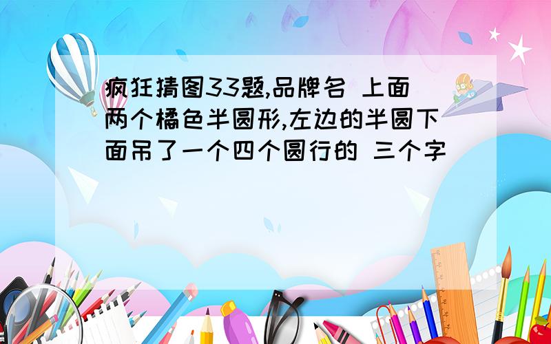 疯狂猜图33题,品牌名 上面两个橘色半圆形,左边的半圆下面吊了一个四个圆行的 三个字