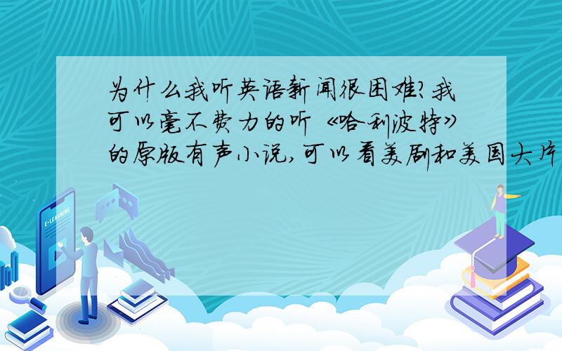 为什么我听英语新闻很困难?我可以毫不费力的听《哈利波特》的原版有声小说,可以看美剧和美国大片不需要字幕,但我只要听类似VOA常速新闻之类的关于实事的东西就非常困难,甚至有完全听