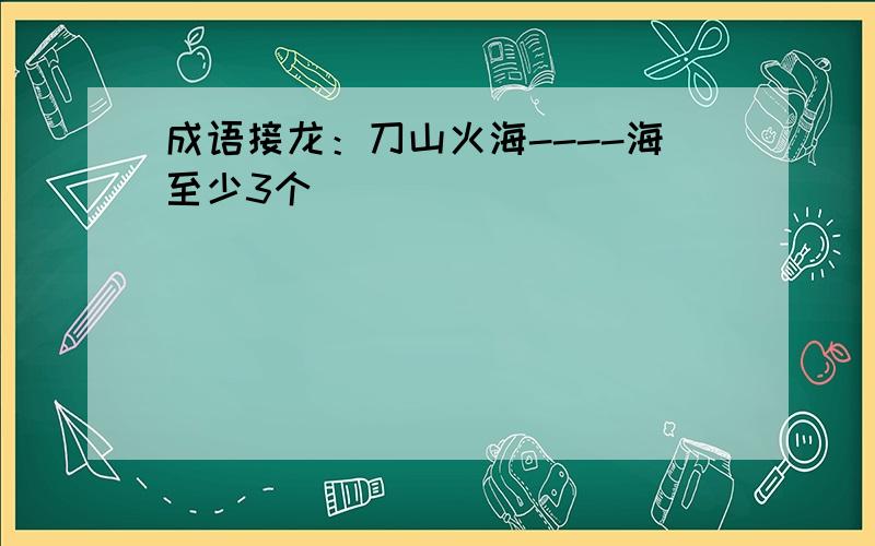 成语接龙：刀山火海----海至少3个