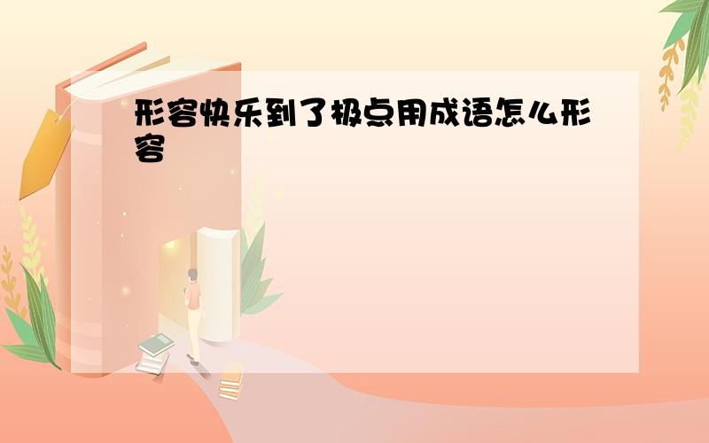 形容快乐到了极点用成语怎么形容