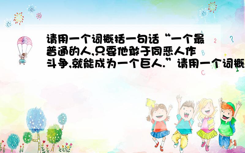 请用一个词概括一句话“一个最普通的人,只要他敢于同恶人作斗争,就能成为一个巨人.”请用一个词概括.或“敢于同恶人作斗争的人”请用一个词概括.麻烦请用书面用语概括.