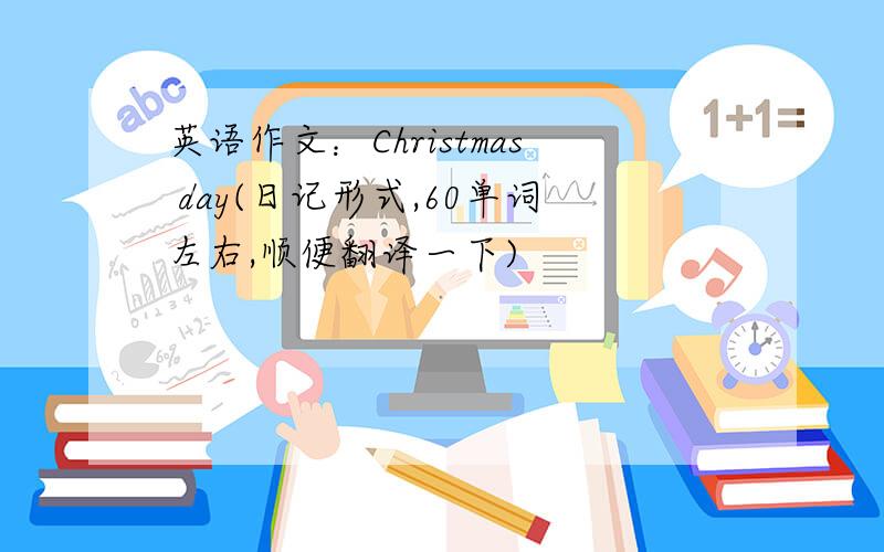 英语作文：Christmas day(日记形式,60单词左右,顺便翻译一下)