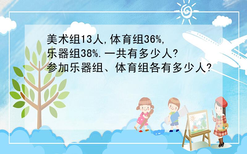 美术组13人,体育组36%,乐器组38%.一共有多少人?参加乐器组、体育组各有多少人?